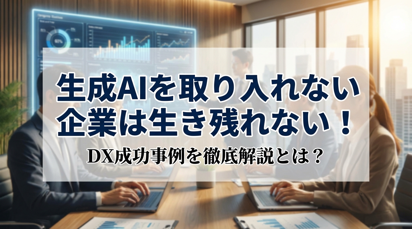 生成AIを取り入れない企業は生き残れない！DX成功事例を徹底解説とは？