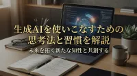 生成AIを使いこなすための思考法と習慣を解説
