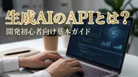 生成AIのAPIとは？開発初心者向け基本ガイド