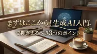 まずはここから！生成AI入門で押さえるべき3つのポイント