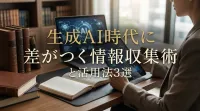 生成AI時代に差がつく情報収集術と活用法3選