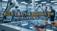 製造業で進む生成AI活用DX事例と導入効果を解説